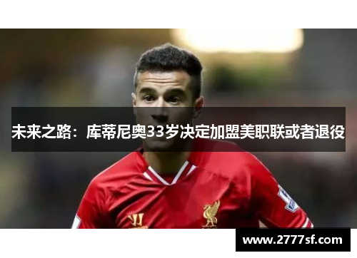 未来之路：库蒂尼奥33岁决定加盟美职联或者退役